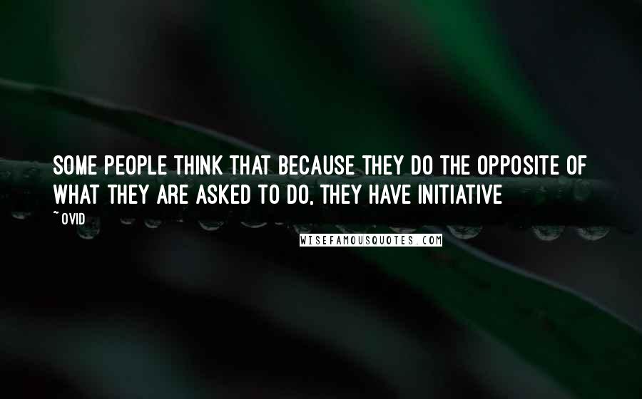 Ovid Quotes: Some people think that because they do the opposite of what they are asked to do, they have initiative