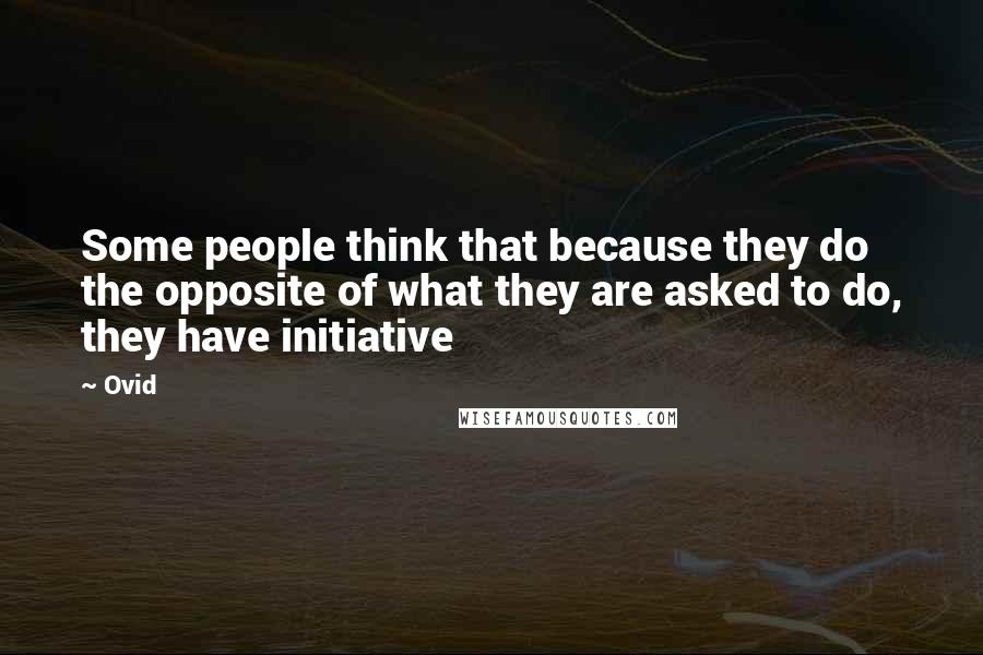 Ovid Quotes: Some people think that because they do the opposite of what they are asked to do, they have initiative