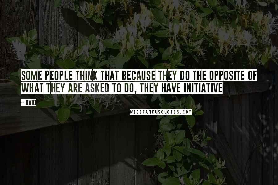 Ovid Quotes: Some people think that because they do the opposite of what they are asked to do, they have initiative