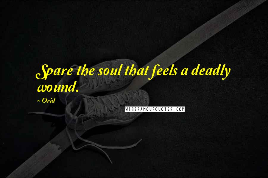 Ovid Quotes: Spare the soul that feels a deadly wound.