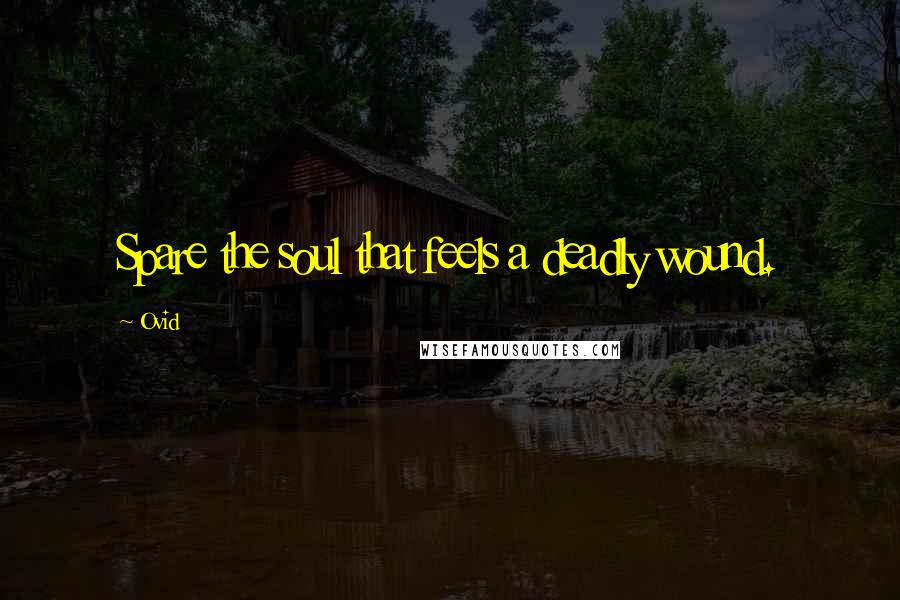 Ovid Quotes: Spare the soul that feels a deadly wound.