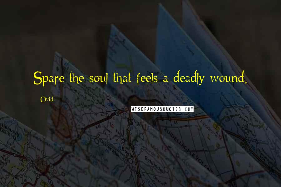 Ovid Quotes: Spare the soul that feels a deadly wound.