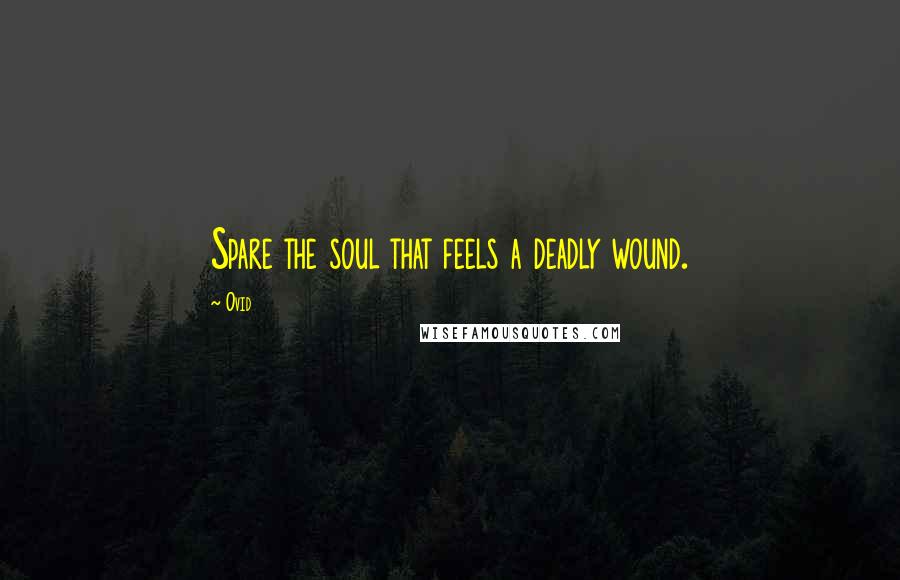 Ovid Quotes: Spare the soul that feels a deadly wound.