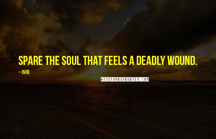 Ovid Quotes: Spare the soul that feels a deadly wound.