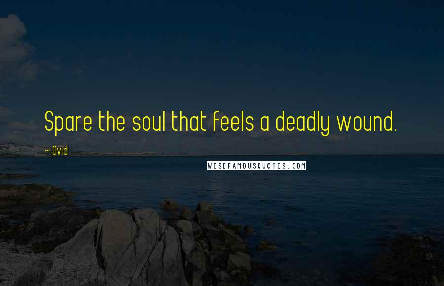 Ovid Quotes: Spare the soul that feels a deadly wound.