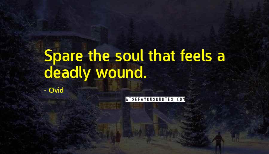 Ovid Quotes: Spare the soul that feels a deadly wound.