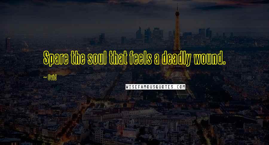 Ovid Quotes: Spare the soul that feels a deadly wound.