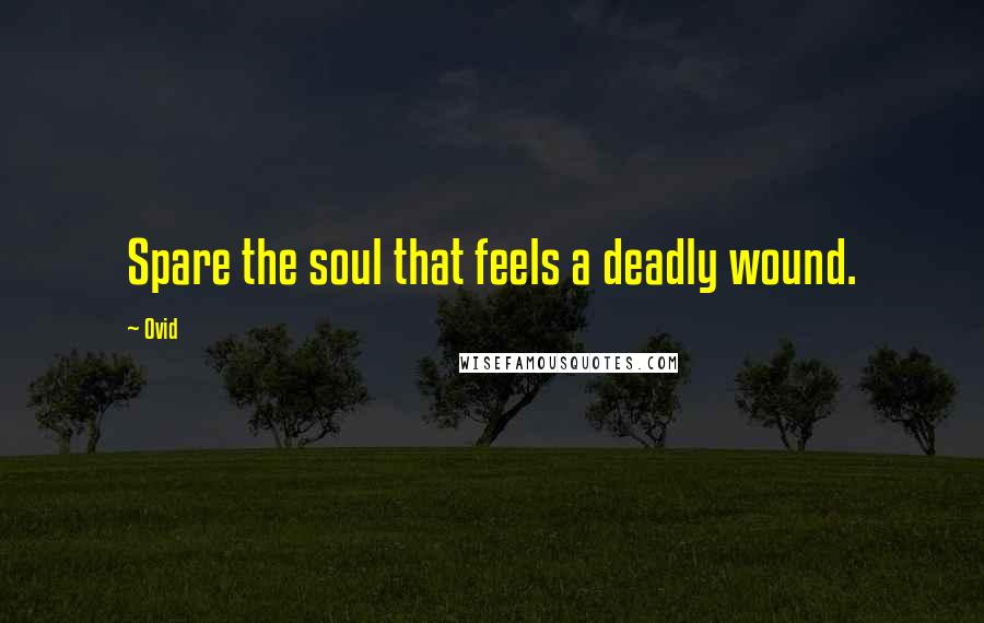 Ovid Quotes: Spare the soul that feels a deadly wound.