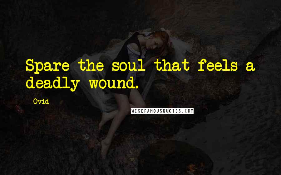 Ovid Quotes: Spare the soul that feels a deadly wound.