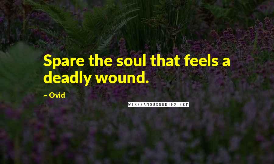 Ovid Quotes: Spare the soul that feels a deadly wound.