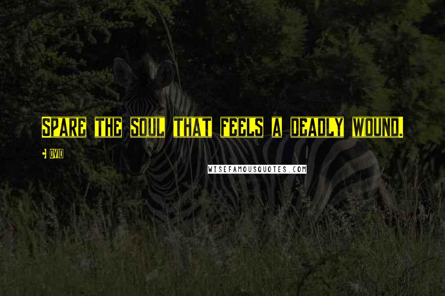 Ovid Quotes: Spare the soul that feels a deadly wound.