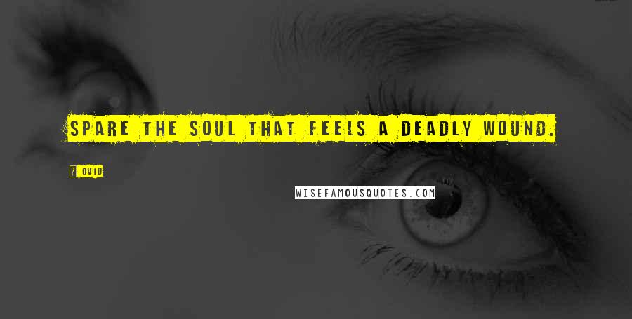 Ovid Quotes: Spare the soul that feels a deadly wound.