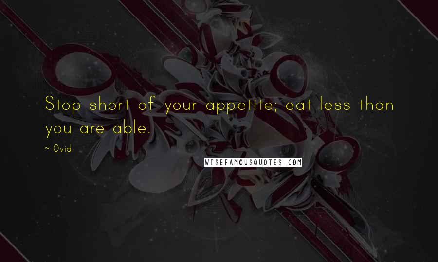 Ovid Quotes: Stop short of your appetite; eat less than you are able.