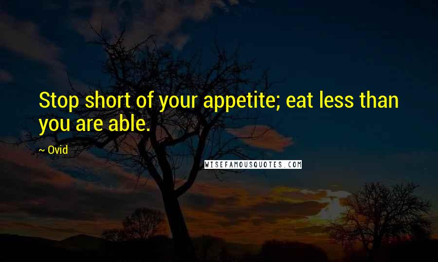 Ovid Quotes: Stop short of your appetite; eat less than you are able.