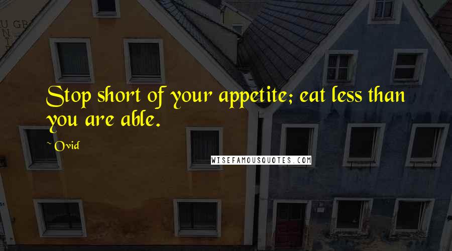 Ovid Quotes: Stop short of your appetite; eat less than you are able.