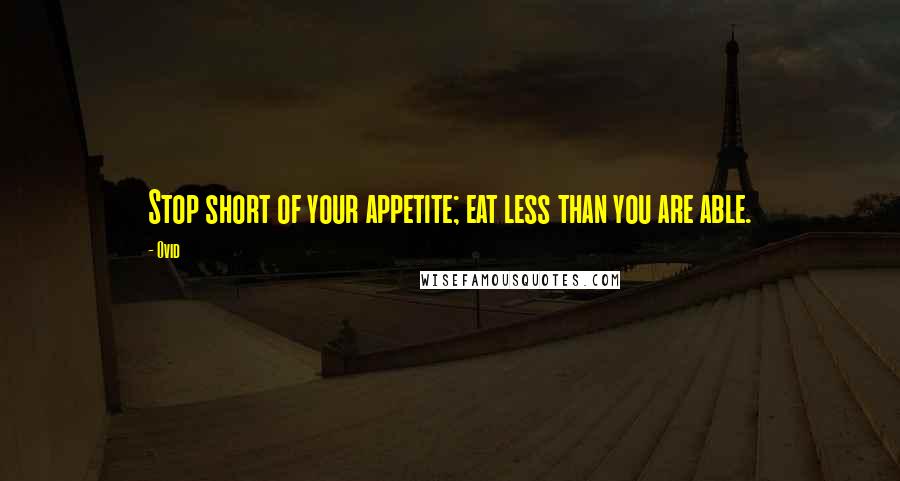 Ovid Quotes: Stop short of your appetite; eat less than you are able.