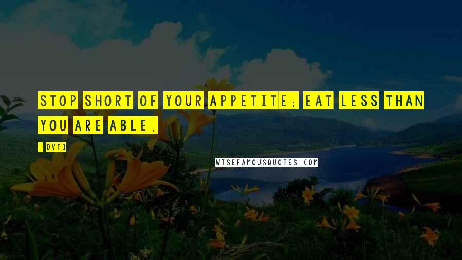 Ovid Quotes: Stop short of your appetite; eat less than you are able.