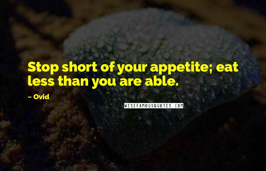 Ovid Quotes: Stop short of your appetite; eat less than you are able.