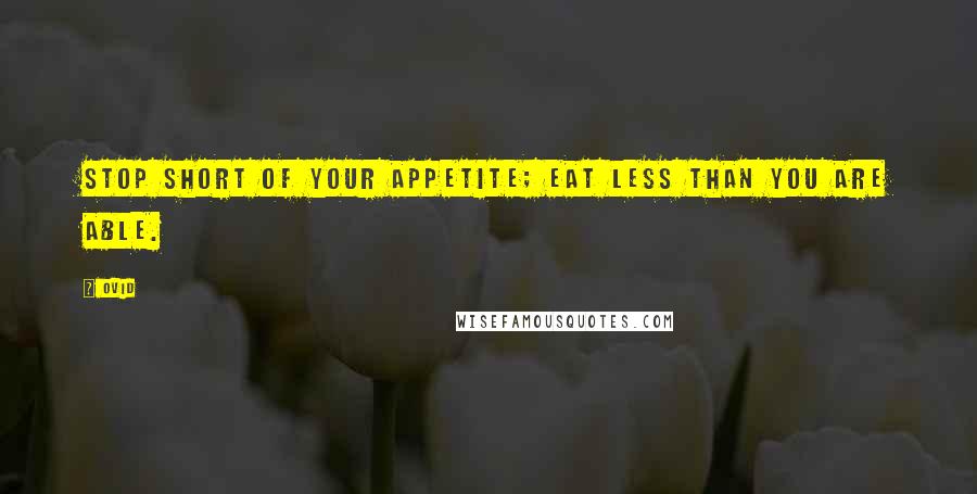 Ovid Quotes: Stop short of your appetite; eat less than you are able.