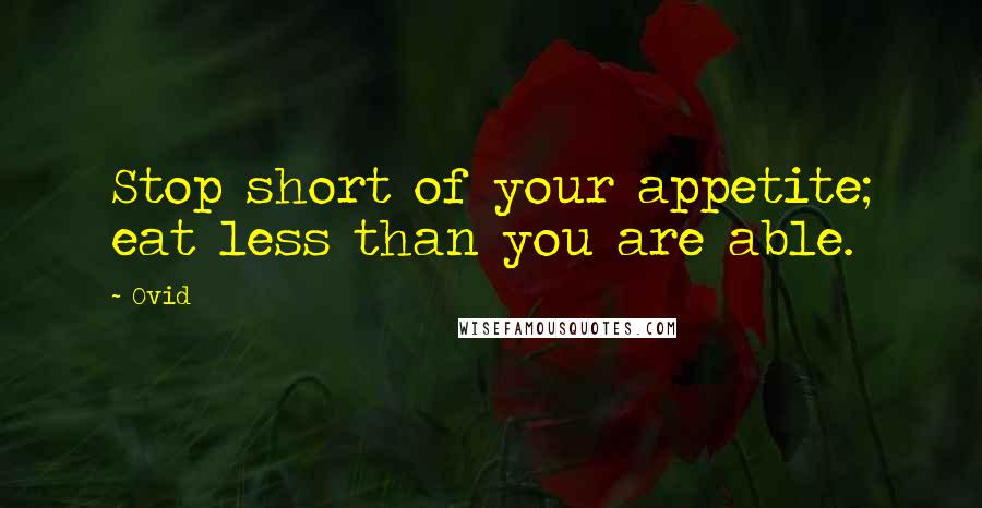 Ovid Quotes: Stop short of your appetite; eat less than you are able.