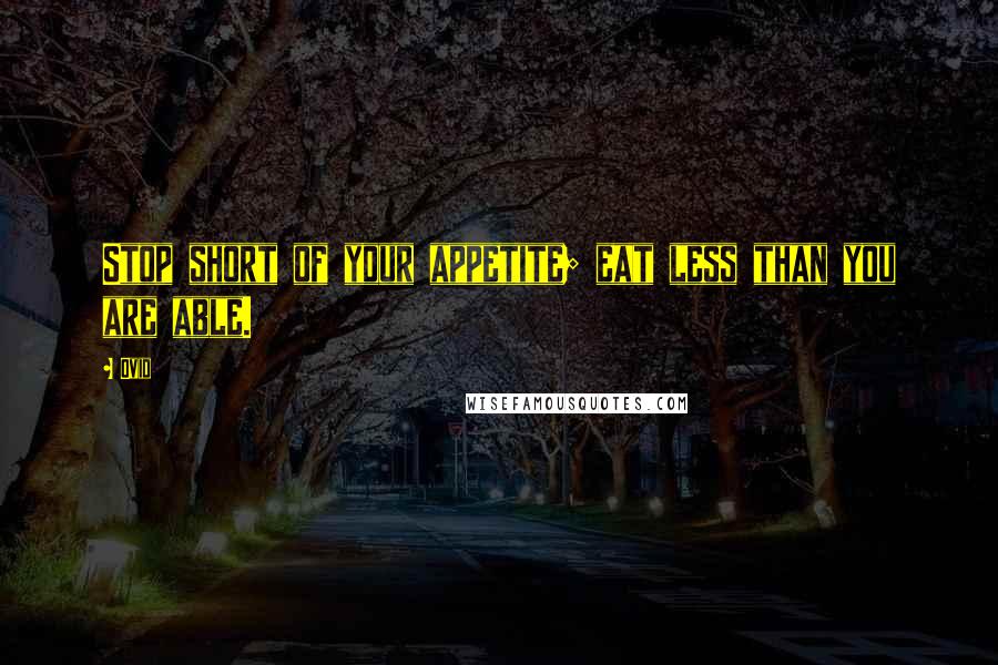 Ovid Quotes: Stop short of your appetite; eat less than you are able.