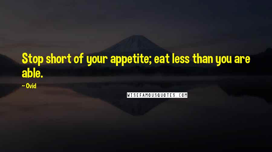 Ovid Quotes: Stop short of your appetite; eat less than you are able.