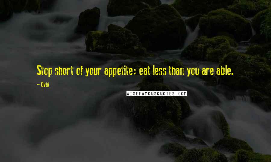 Ovid Quotes: Stop short of your appetite; eat less than you are able.