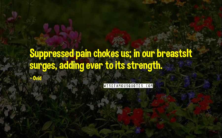 Ovid Quotes: Suppressed pain chokes us; in our breastsIt surges, adding ever to its strength.