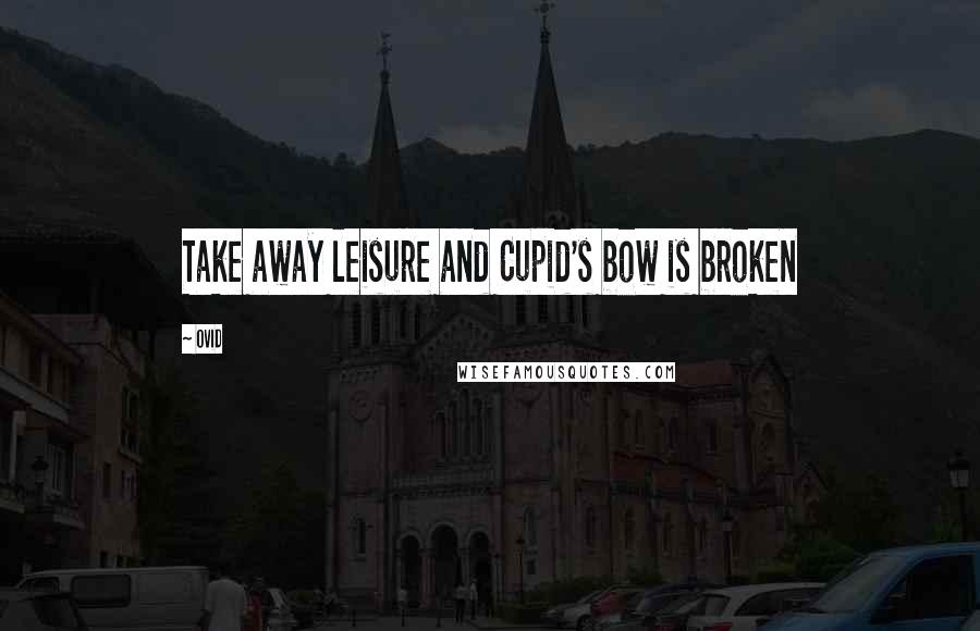 Ovid Quotes: Take away leisure and Cupid's bow is broken