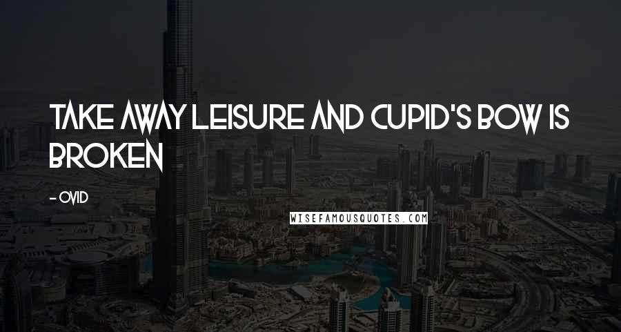 Ovid Quotes: Take away leisure and Cupid's bow is broken