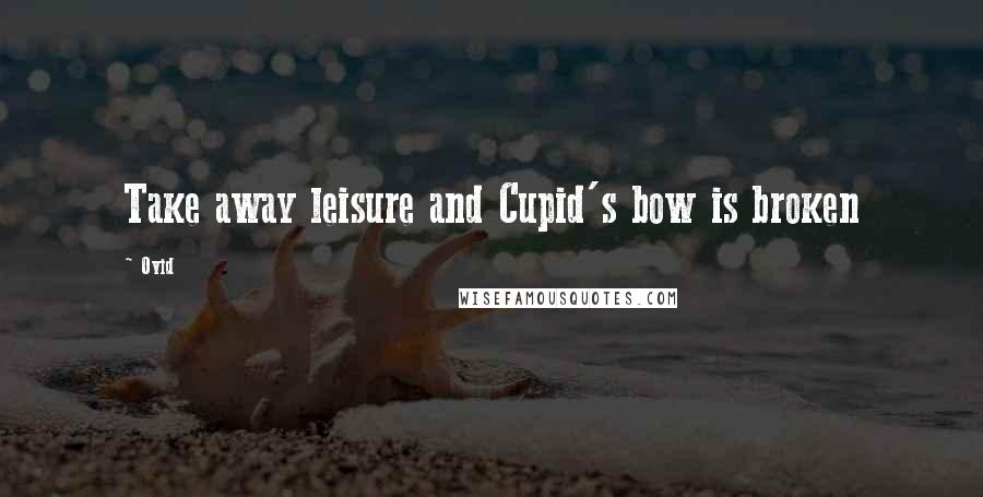 Ovid Quotes: Take away leisure and Cupid's bow is broken