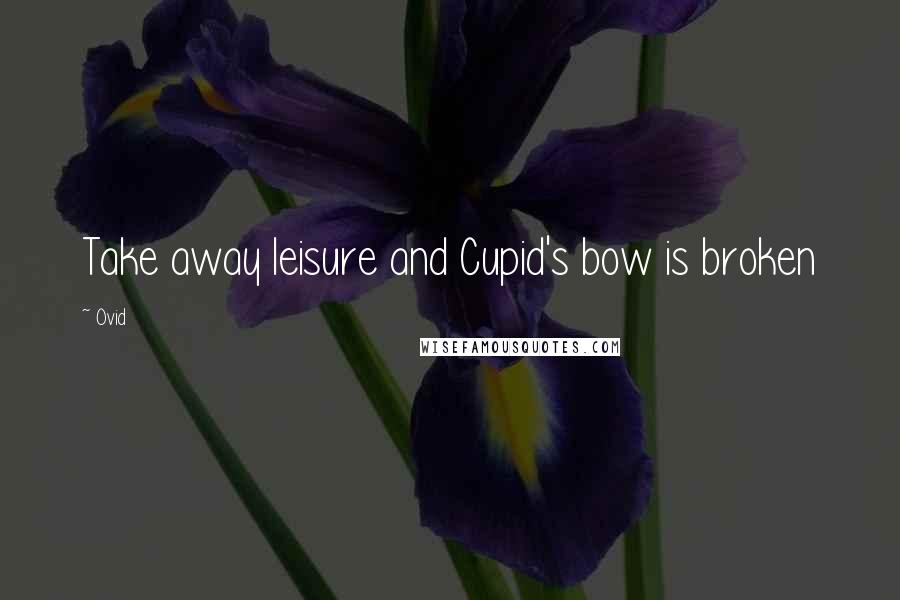 Ovid Quotes: Take away leisure and Cupid's bow is broken