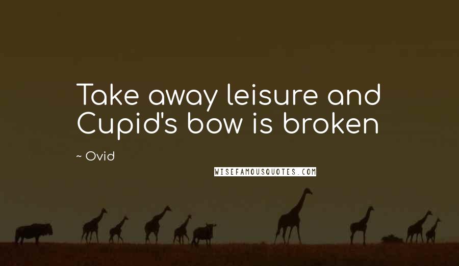 Ovid Quotes: Take away leisure and Cupid's bow is broken