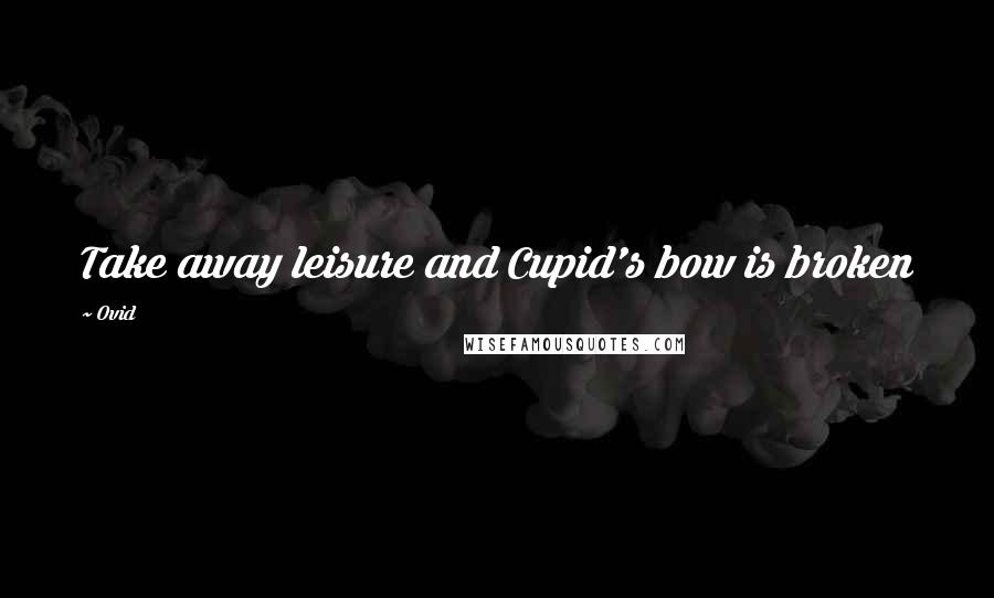 Ovid Quotes: Take away leisure and Cupid's bow is broken