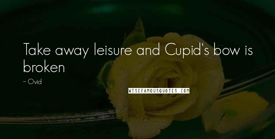 Ovid Quotes: Take away leisure and Cupid's bow is broken