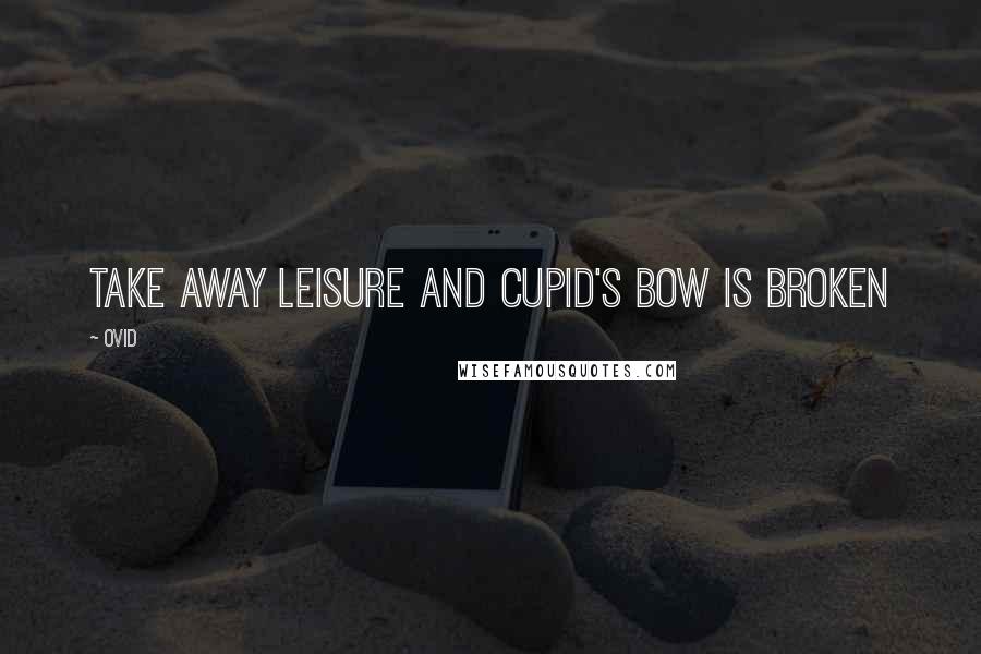 Ovid Quotes: Take away leisure and Cupid's bow is broken