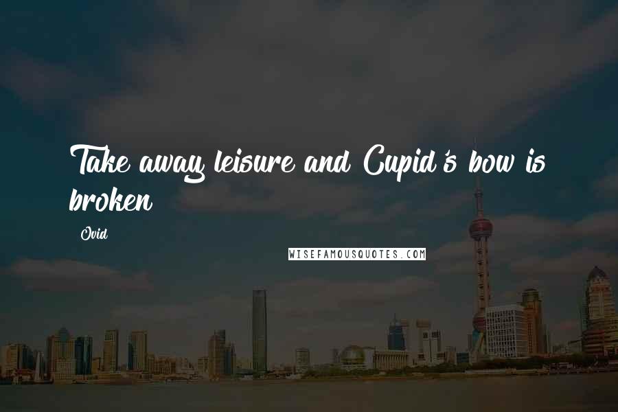 Ovid Quotes: Take away leisure and Cupid's bow is broken