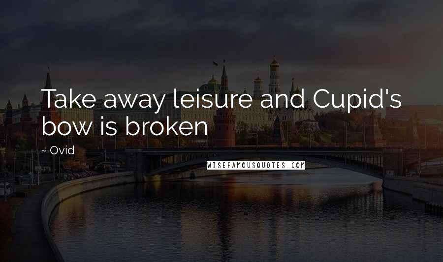 Ovid Quotes: Take away leisure and Cupid's bow is broken