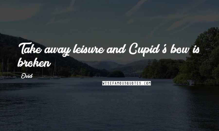 Ovid Quotes: Take away leisure and Cupid's bow is broken