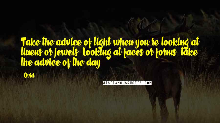 Ovid Quotes: Take the advice of light when you're looking at linens or jewels; Looking at faces or forms, take the advice of the day.