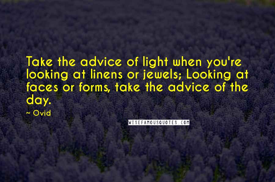 Ovid Quotes: Take the advice of light when you're looking at linens or jewels; Looking at faces or forms, take the advice of the day.