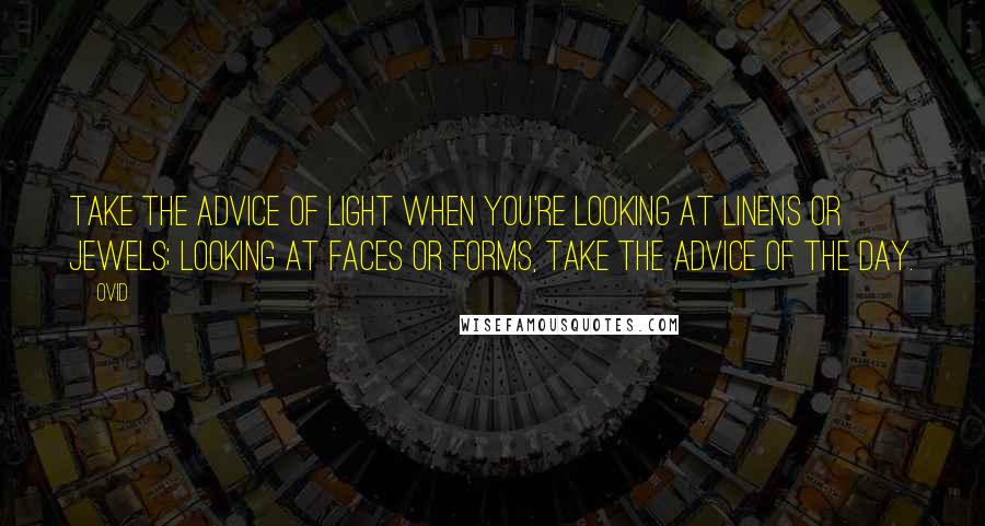 Ovid Quotes: Take the advice of light when you're looking at linens or jewels; Looking at faces or forms, take the advice of the day.