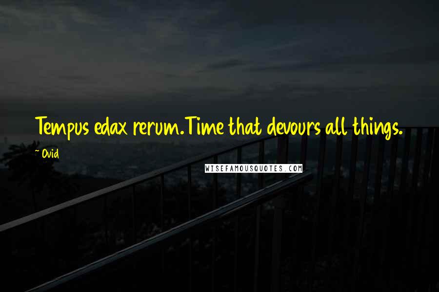 Ovid Quotes: Tempus edax rerum.Time that devours all things.