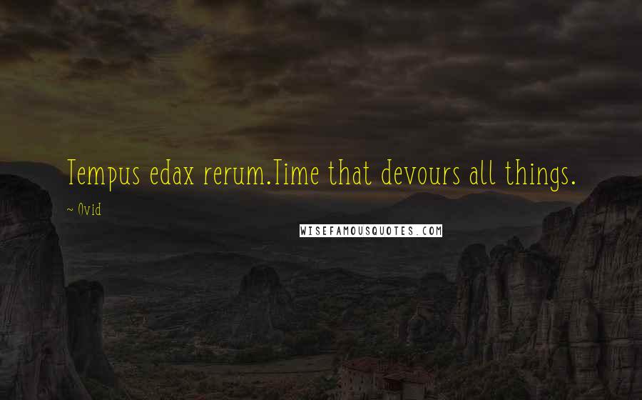 Ovid Quotes: Tempus edax rerum.Time that devours all things.