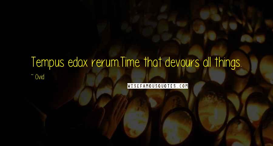 Ovid Quotes: Tempus edax rerum.Time that devours all things.