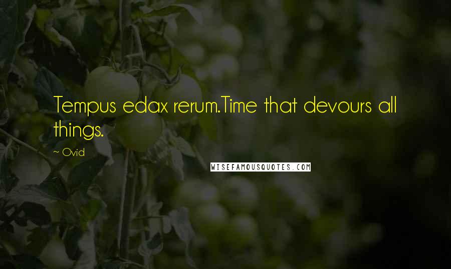 Ovid Quotes: Tempus edax rerum.Time that devours all things.