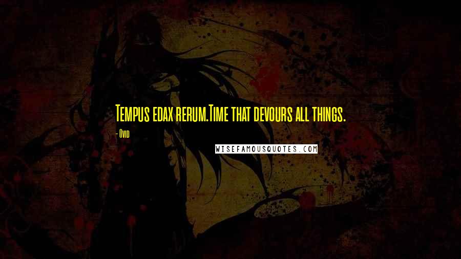 Ovid Quotes: Tempus edax rerum.Time that devours all things.