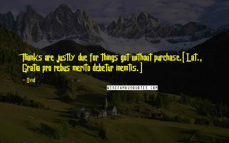 Ovid Quotes: Thanks are justly due for things got without purchase.[Lat., Gratia pro rebus merito debetur inemtis.]