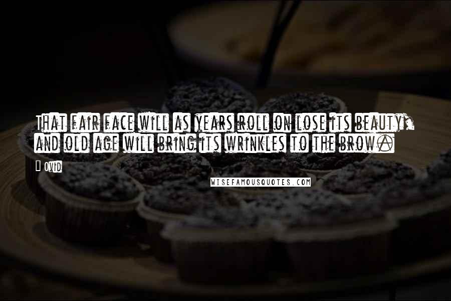 Ovid Quotes: That fair face will as years roll on lose its beauty, and old age will bring its wrinkles to the brow.