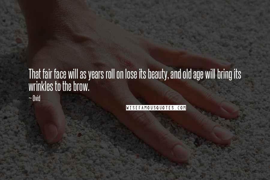 Ovid Quotes: That fair face will as years roll on lose its beauty, and old age will bring its wrinkles to the brow.